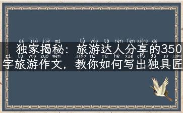 独家揭秘：旅游达人分享的350字旅游作文，教你如何写出独具匠心的旅游攻略！