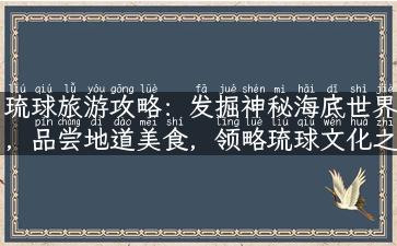 琉球旅游攻略：发掘神秘海底世界，品尝地道美食，领略琉球文化之美！