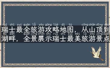 瑞士最全旅游攻略地图，从山顶到湖畔，全景展示瑞士最美旅游景点！