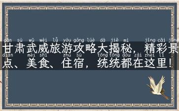 甘肃武威旅游攻略大揭秘，精彩景点、美食、住宿，统统都在这里！