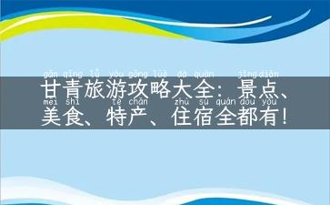 甘青旅游攻略大全：景点、美食、特产、住宿全都有！