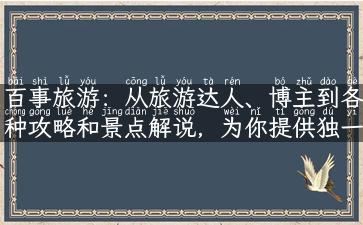 百事旅游：从旅游达人、博主到各种攻略和景点解说，为你提供独一无二的旅游体验！