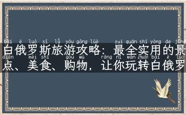 白俄罗斯旅游攻略：最全实用的景点、美食、购物，让你玩转白俄罗斯