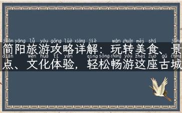 简阳旅游攻略详解：玩转美食、景点、文化体验，轻松畅游这座古城！