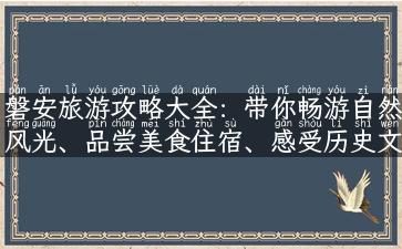 磐安旅游攻略大全：带你畅游自然风光、品尝美食住宿、感受历史文化！