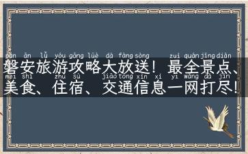 磐安旅游攻略大放送！最全景点、美食、住宿、交通信息一网打尽！