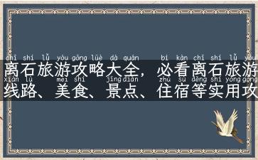 离石旅游攻略大全，必看离石旅游线路、美食、景点、住宿等实用攻略