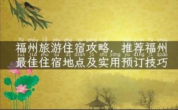 福州旅游住宿攻略，推荐福州最佳住宿地点及实用预订技巧