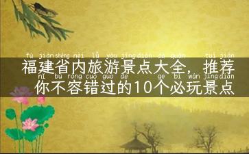 福建省内旅游景点大全，推荐你不容错过的10个必玩景点