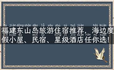 福建东山岛旅游住宿推荐，海边度假小屋、民宿、星级酒店任你选！