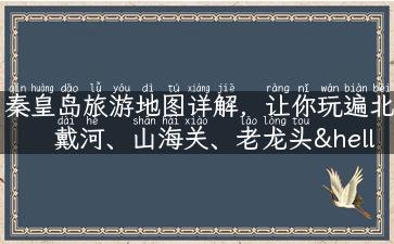 秦皇岛旅游地图详解，让你玩遍北戴河、山海关、老龙头……