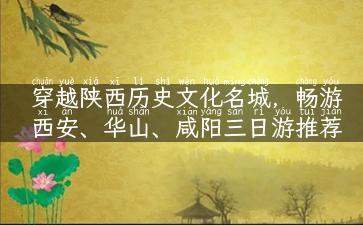 穿越陕西历史文化名城，畅游西安、华山、咸阳三日游推荐