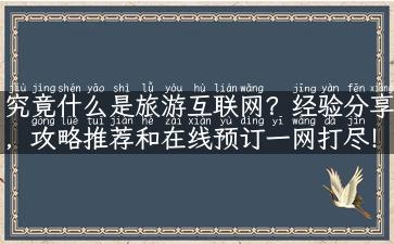 究竟什么是旅游互联网？经验分享，攻略推荐和在线预订一网打尽！