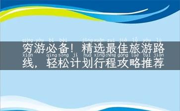 穷游必备！精选最佳旅游路线，轻松计划行程攻略推荐