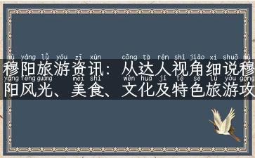 穆阳旅游资讯：从达人视角细说穆阳风光、美食、文化及特色旅游攻略