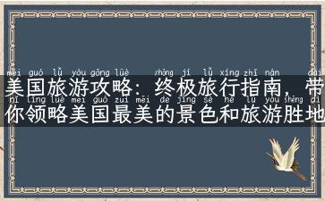 美国旅游攻略：终极旅行指南，带你领略美国最美的景色和旅游胜地！