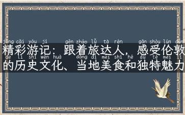 精彩游记：跟着旅达人，感受伦敦的历史文化、当地美食和独特魅力