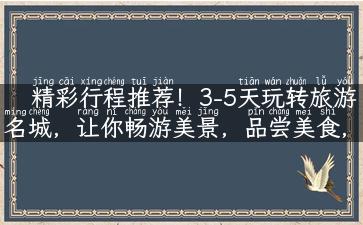 精彩行程推荐！3-5天玩转旅游名城，让你畅游美景，品尝美食，感受当地风情！