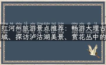 红河州旅游景点推荐：畅游大理古城、探访泸沽湖美景、赏花丛中的元阳梯田