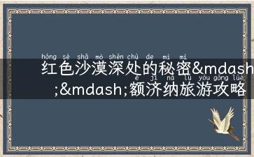 红色沙漠深处的秘密——额济纳旅游攻略