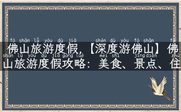 佛山旅游度假,【深度游佛山】佛山旅游度假攻略：美食、景点、住宿全搜罗