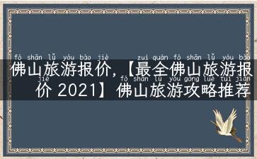 佛山旅游报价,【最全佛山旅游报价 2021】佛山旅游攻略推荐-小众景点大揭秘