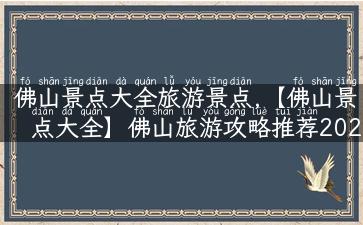 佛山景点大全旅游景点,【佛山景点大全】佛山旅游攻略推荐2021必去的十大旅游景点详解