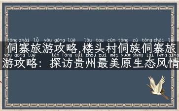 侗寨旅游攻略,楼头村侗族侗寨旅游攻略：探访贵州最美原生态风情