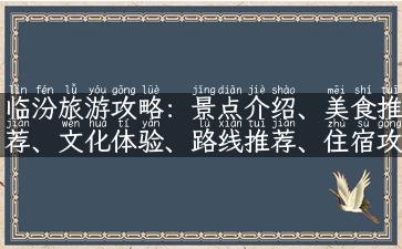 临汾旅游攻略：景点介绍、美食推荐、文化体验、路线推荐、住宿攻略！