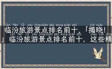 临汾旅游景点排名前十,「揭晓！」临汾旅游景点排名前十，这些精选必去！