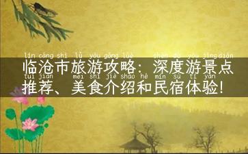 临沧市旅游攻略：深度游景点推荐、美食介绍和民宿体验！