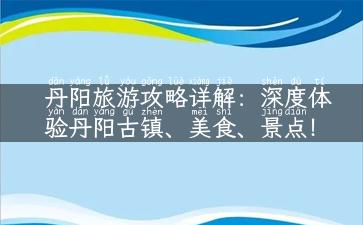 丹阳旅游攻略详解：深度体验丹阳古镇、美食、景点！