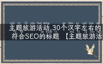 主题旅游活动,30个汉字左右的符合SEO的标题 【主题旅游活动攻略】带你玩转最受欢迎的主题旅游活动！