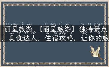 丽呈旅游,【丽呈旅游】独特景点、美食达人、住宿攻略，让你的旅行变得不一样