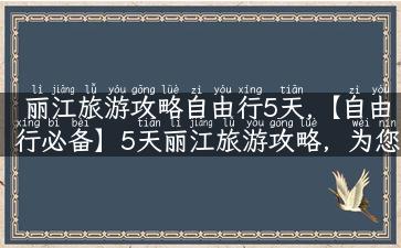 丽江旅游攻略自由行5天,【自由行必备】5天丽江旅游攻略，为您揭秘最佳旅游路线！