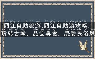 丽江自助旅游,丽江自助游攻略：玩转古城、品尝美食、感受民俗风情