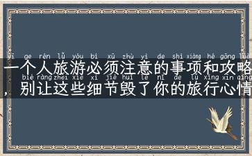 一个人旅游必须注意的事项和攻略，别让这些细节毁了你的旅行心情！