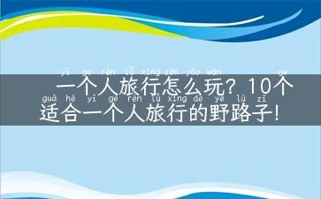 一个人旅行怎么玩？10个适合一个人旅行的野路子！