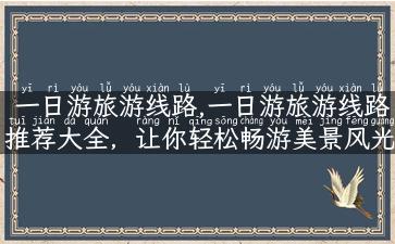 一日游旅游线路,一日游旅游线路推荐大全，让你轻松畅游美景风光！