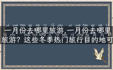 一月份去哪里旅游,一月份去哪里旅游？这些冬季热门旅行目的地可以让你温暖过冬！