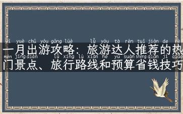 一月出游攻略：旅游达人推荐的热门景点、旅行路线和预算省钱技巧！