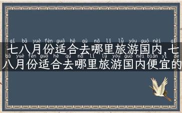 七八月份适合去哪里旅游国内,七八月份适合去哪里旅游国内便宜的地方