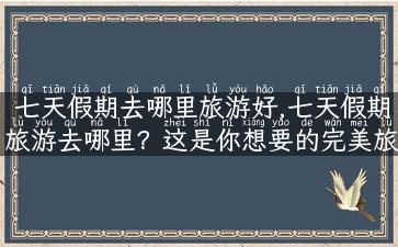 七天假期去哪里旅游好,七天假期旅游去哪里？这是你想要的完美旅程！