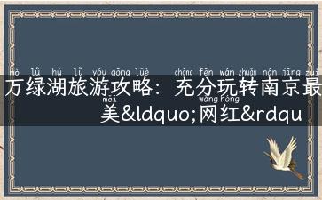 万绿湖旅游攻略：充分玩转南京最美“网红”景点