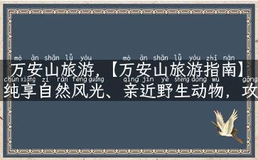 万安山旅游,【万安山旅游指南】纯享自然风光、亲近野生动物，攻略必看！