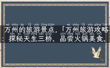 万州的旅游景点,「万州旅游攻略：探秘天生三桥、品尝火锅美食、穿越千年古镇！」