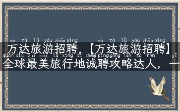 万达旅游招聘,【万达旅游招聘】全球最美旅行地诚聘攻略达人，一起发现旅游美好！