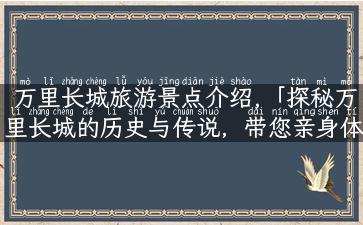 万里长城旅游景点介绍,「探秘万里长城的历史与传说，带您亲身体验中国古代辉煌！」