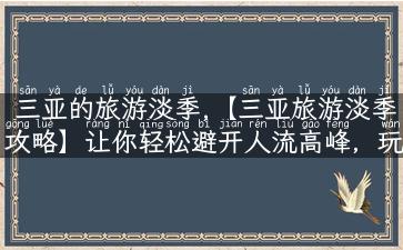 三亚的旅游淡季,【三亚旅游淡季攻略】让你轻松避开人流高峰，玩转三亚沙滩、美食、文化！