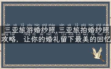 三亚旅游婚纱照,三亚旅拍婚纱照攻略，让你的婚礼留下最美的回忆！